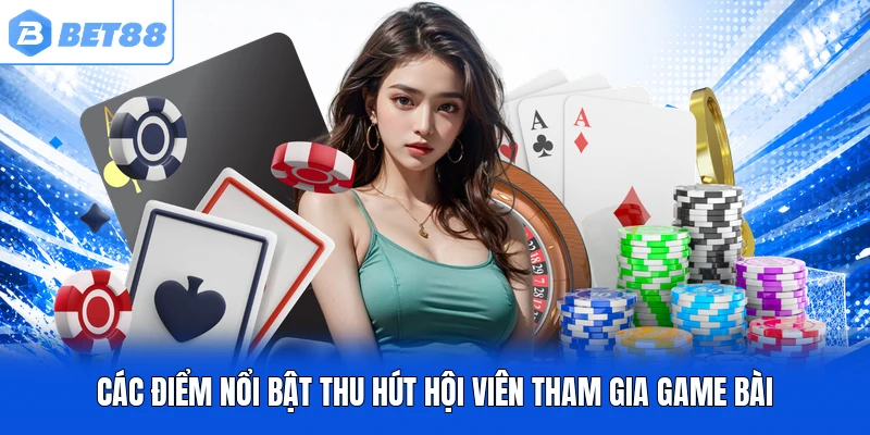 Các điểm nổi bật thu hút hội viên tham gia game bài Các điểm nổi bật thu hút hội viên tham gia game bài