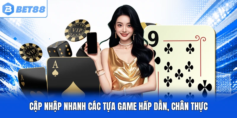 Cập nhập nhanh các tựa game hấp dẫn, chân thực