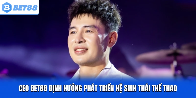 CEO BET88 định hướng phát triển hệ sinh thái thể thao CEO BET88 định hướng phát triển hệ sinh thái thể thao